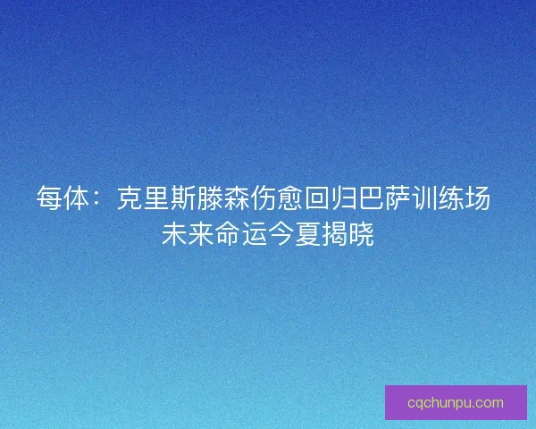 每体：克里斯滕森伤愈回归巴萨训练场 未来命运今夏揭晓