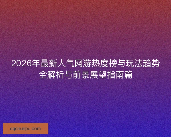 2026年最新人气网游热度榜与玩法趋势全解析与前景展望指南篇 2026年最新人气网游热度榜与玩法趋势全解析与前景展望指南篇