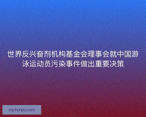 世界反兴奋剂机构基金会理事会就中国游泳运动员污染事件做出重要决策