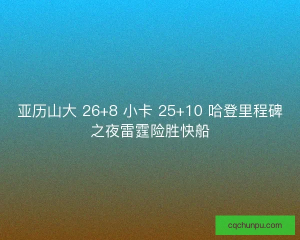 亚历山大 26+8 小卡 25+10 哈登里程碑之夜雷霆险胜快船