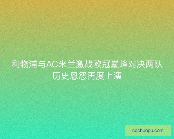 利物浦与AC米兰激战欧冠巅峰对决两队历史恩怨再度上演