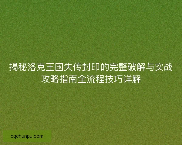 揭秘洛克王国失传封印的完整破解与实战攻略指南全流程技巧详解