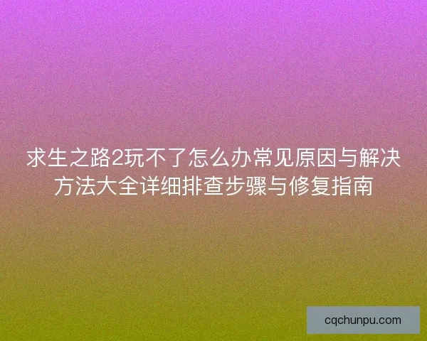 求生之路2玩不了怎么办常见原因与解决方法大全详细排查步骤与修复指南