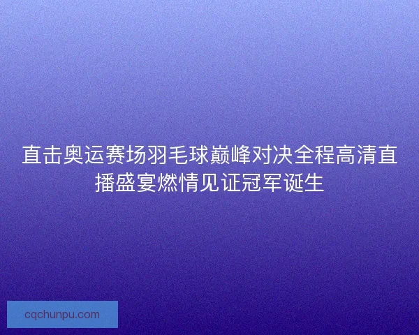 直击奥运赛场羽毛球巅峰对决全程高清直播盛宴燃情见证冠军诞生