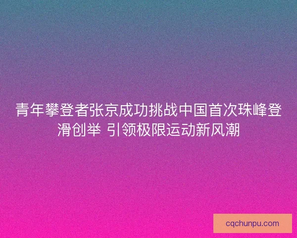青年攀登者张京成功挑战中国首次珠峰登滑创举 引领极限运动新风潮