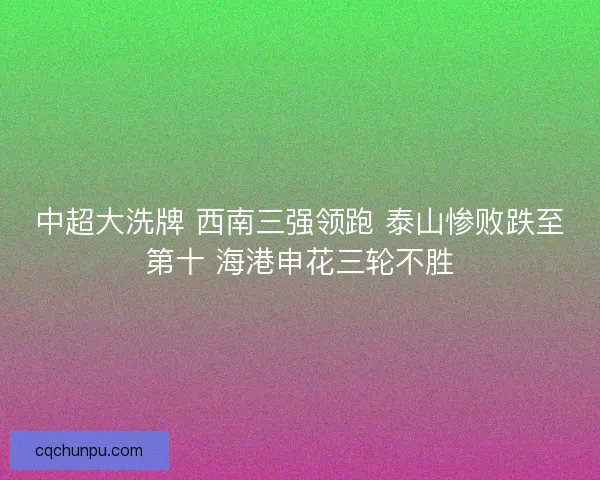 中超大洗牌 西南三强领跑 泰山惨败跌至第十 海港申花三轮不胜