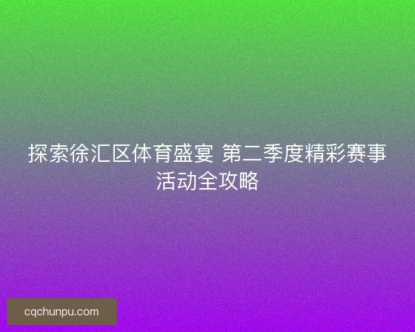 探索徐汇区体育盛宴 第二季度精彩赛事活动全攻略