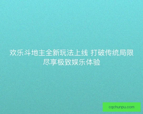 欢乐斗地主全新玩法上线 打破传统局限尽享极致娱乐体验