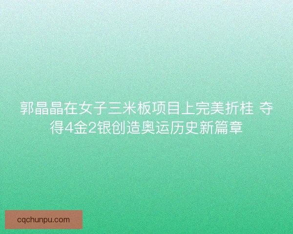 郭晶晶在女子三米板项目上完美折桂 夺得4金2银创造奥运历史新篇章