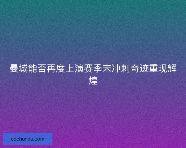 曼城能否再度上演赛季末冲刺奇迹重现辉煌