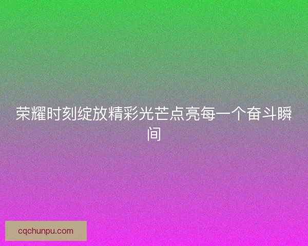 荣耀时刻绽放精彩光芒点亮每一个奋斗瞬间