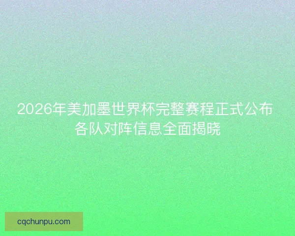 2026年美加墨世界杯完整赛程正式公布 各队对阵信息全面揭晓