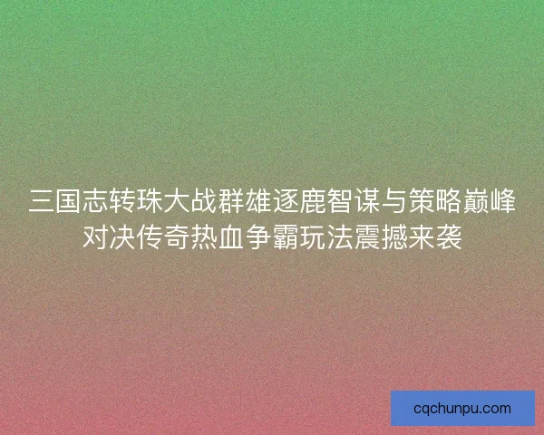 三国志转珠大战群雄逐鹿智谋与策略巅峰对决传奇热血争霸玩法震撼来袭