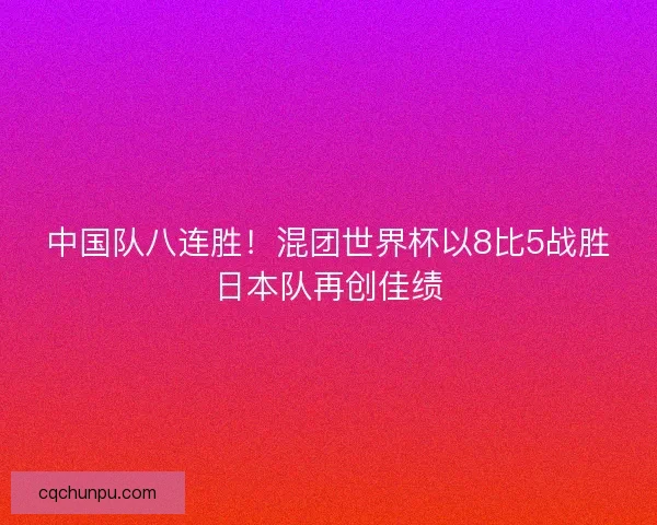中国队八连胜！混团世界杯以8比5战胜日本队再创佳绩