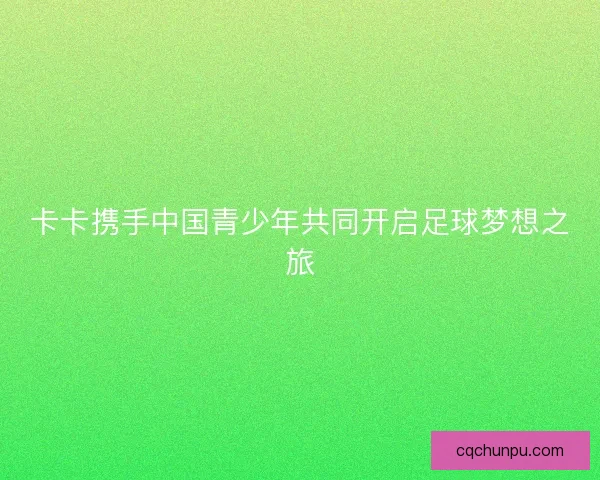 卡卡携手中国青少年共同开启足球梦想之旅