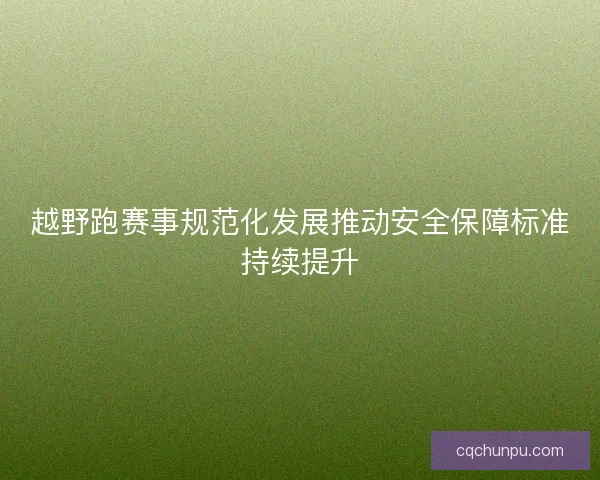 越野跑赛事规范化发展推动安全保障标准持续提升