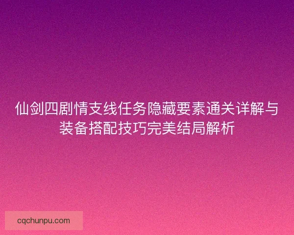 仙剑四剧情支线任务隐藏要素通关详解与装备搭配技巧完美结局解析 仙剑四剧情支线任务隐藏要素通关详解与装备搭配技巧完美结局解析