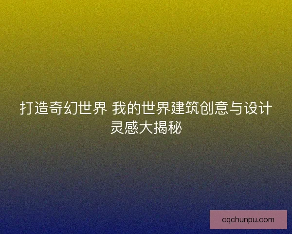 打造奇幻世界 我的世界建筑创意与设计灵感大揭秘 打造奇幻世界 我的世界建筑创意与设计灵感大揭秘