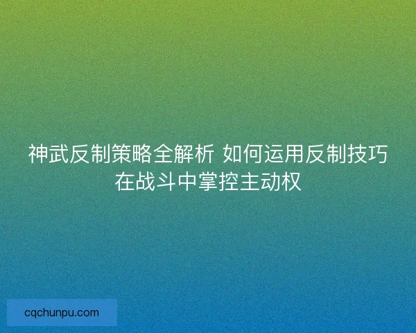 神武反制策略全解析 如何运用反制技巧在战斗中掌控主动权 神武反制策略全解析 如何运用反制技巧在战斗中掌控主动权