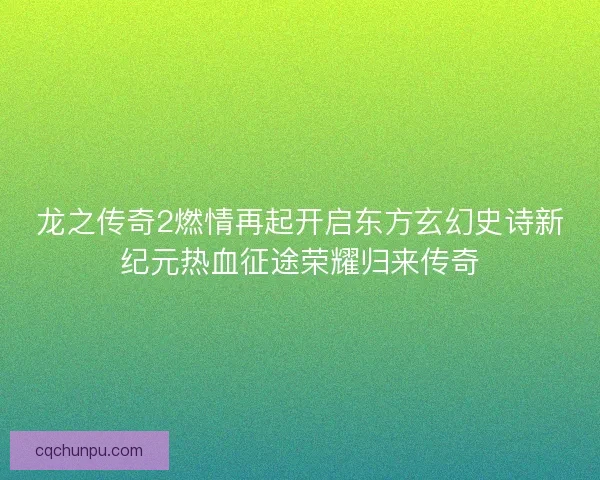 龙之传奇2燃情再起开启东方玄幻史诗新纪元热血征途荣耀归来传奇 龙之传奇2燃情再起开启东方玄幻史诗新纪元热血征途荣耀归来传奇