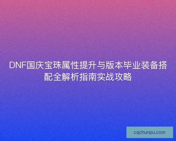 DNF国庆宝珠属性提升与版本毕业装备搭配全解析指南实战攻略 DNF国庆宝珠属性提升与版本毕业装备搭配全解析指南实战攻略