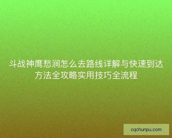 斗战神鹰愁涧怎么去路线详解与快速到达方法全攻略实用技巧全流程 斗战神鹰愁涧怎么去路线详解与快速到达方法全攻略实用技巧全流程
