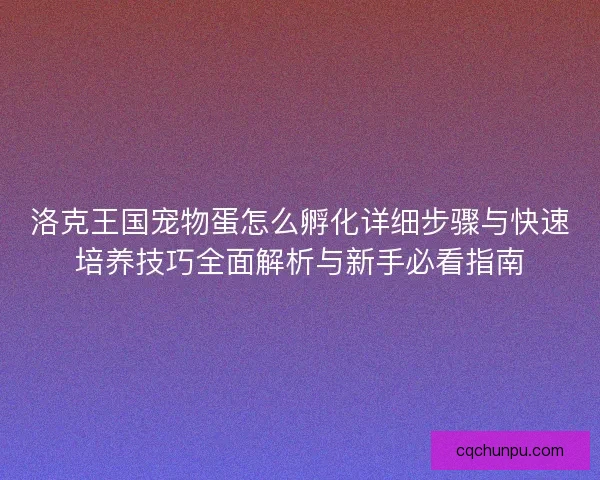 洛克王国宠物蛋怎么孵化详细步骤与快速培养技巧全面解析与新手必看指南 洛克王国宠物蛋怎么孵化详细步骤与快速培养技巧全面解析与新手必看指南