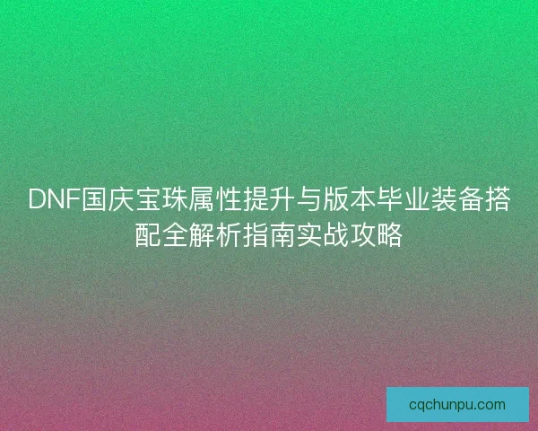 DNF国庆宝珠属性提升与版本毕业装备搭配全解析指南实战攻略 DNF国庆宝珠属性提升与版本毕业装备搭配全解析指南实战攻略