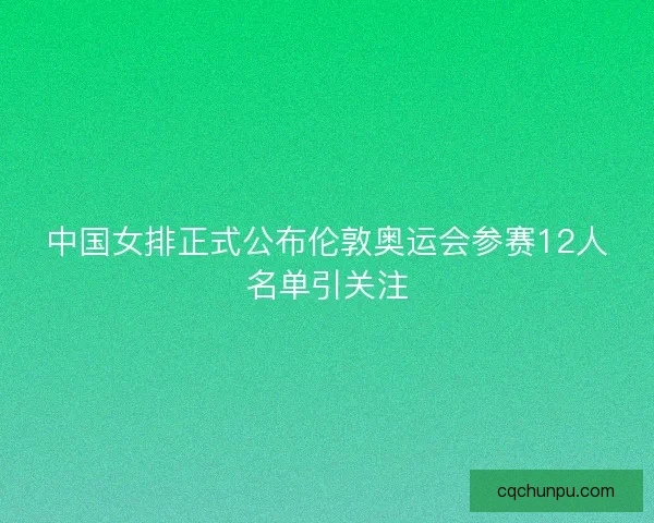 中国女排正式公布伦敦奥运会参赛12人名单引关注 中国女排正式公布伦敦奥运会参赛12人名单引关注