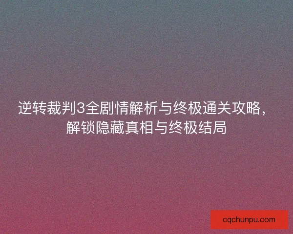 逆转裁判3全剧情解析与终极通关攻略，解锁隐藏真相与终极结局