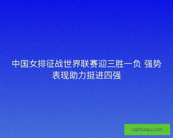 中国女排征战世界联赛迎三胜一负 强势表现助力挺进四强