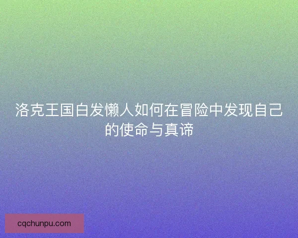 洛克王国白发懒人如何在冒险中发现自己的使命与真谛
