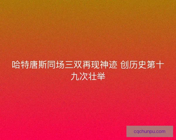 哈特唐斯同场三双再现神迹 创历史第十九次壮举 哈特唐斯同场三双再现神迹 创历史第十九次壮举
