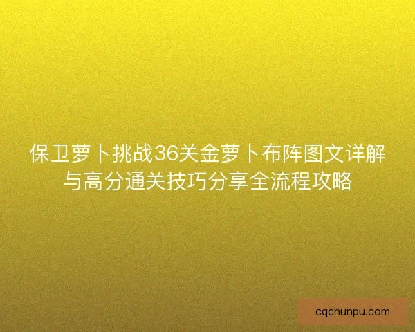 保卫萝卜挑战36关金萝卜布阵图文详解与高分通关技巧分享全流程攻略